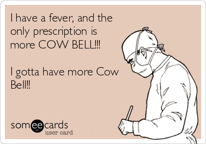 I have a fever, and the
only prescription is
more COW BELL!!!

I gotta have more Cow
Bell!!