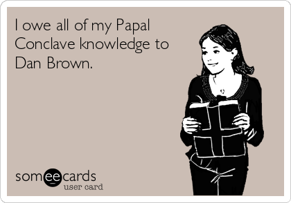 I owe all of my Papal
Conclave knowledge to
Dan Brown.