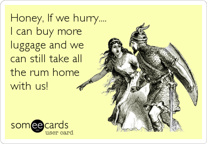 Honey, If we hurry....
I can buy more
luggage and we
can still take all
the rum home
with us!
