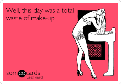 Well, this day was a total
waste of make-up.
