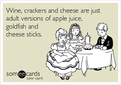 Wine, crackers and cheese are just
adult versions of apple juice,
goldfish and
cheese sticks.