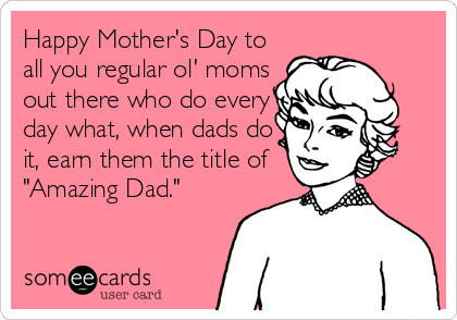 Happy Mother's Day to
all you regular ol' moms
out there who do every
day what, when dads do
it, earn them the title of
"Amazing Dad."