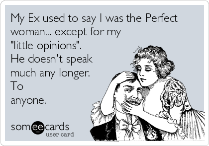 My Ex used to say I was the Perfect
woman... except for my
"little opinions". 
He doesn't speak
much any longer.
To
anyone.