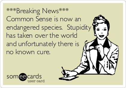 ***Breaking News***
Common Sense is now an 
endangered species.  Stupidity
has taken over the world
and unfortunately there is
no known cure.