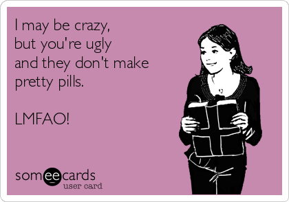 I may be crazy, 
but you're ugly 
and they don't make
pretty pills.  

LMFAO!