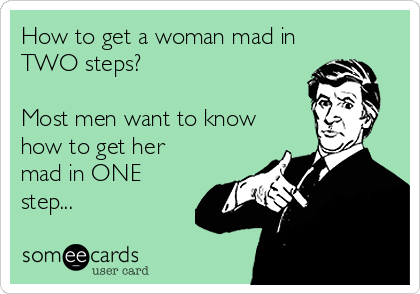How to get a woman mad in
TWO steps?

Most men want to know
how to get her
mad in ONE
step...