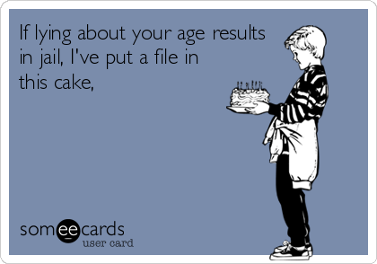 If lying about your age results
in jail, I've put a file in
this cake,