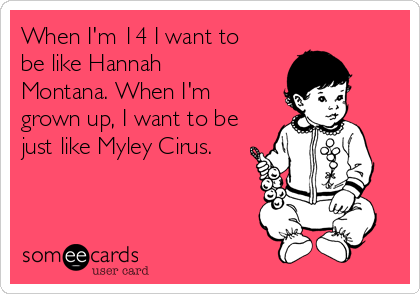 When I'm 14 I want to
be like Hannah
Montana. When I'm
grown up, I want to be
just like Myley Cirus.