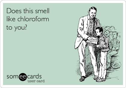 Does this smell
like chloroform
to you?
