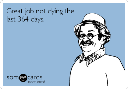 Great job not dying the
last 364 days.