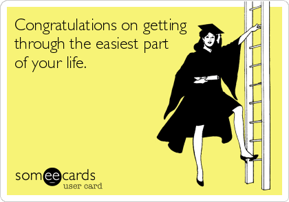 Congratulations on getting
through the easiest part
of your life.