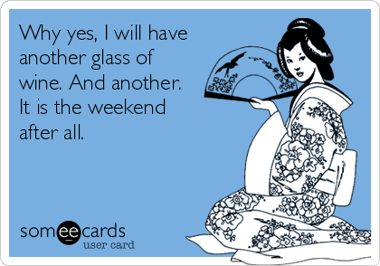 Why yes, I will have
another glass of
wine. And another.
It is the weekend
after all.