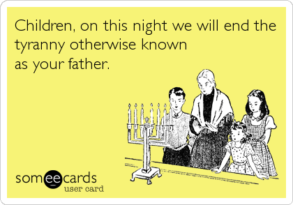 Children, on this night we will end the
tyranny otherwise known
as your father.