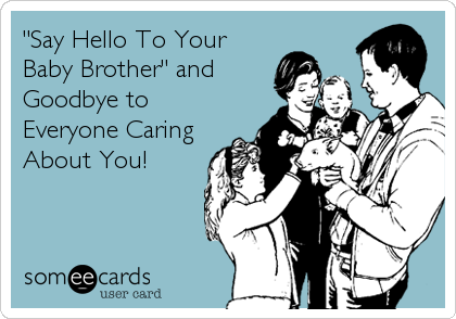 "Say Hello To Your
Baby Brother" and
Goodbye to
Everyone Caring
About You!