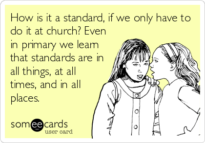 How is it a standard, if we only have to
do it at church? Even
in primary we learn
that standards are in
all things, at all
times, and in all
places.