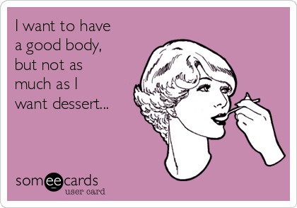 I want to have
a good body,
but not as
much as I
want dessert...