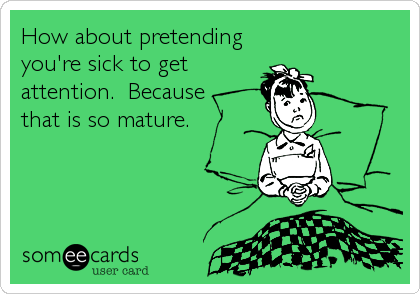 How about pretending
you're sick to get 
attention.  Because
that is so mature.