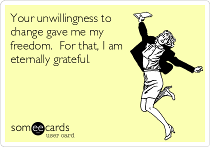 Your unwillingness to
change gave me my
freedom.  For that, I am
eternally grateful.