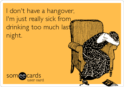 I don't have a hangover,
I'm just really sick from
drinking too much last
night.