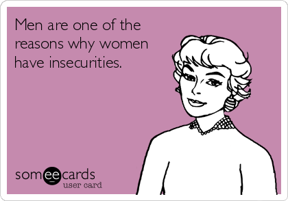 Men are one of the
reasons why women
have insecurities.