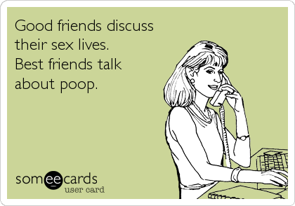 Good friends discuss
their sex lives.
Best friends talk
about poop.