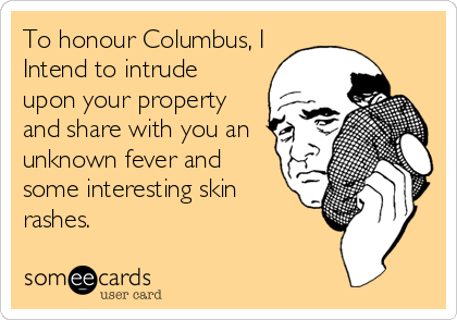 To honour Columbus, I
Intend to intrude
upon your property
and share with you an
unknown fever and
some interesting skin
rashes.