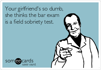 Your girlfriend's so dumb,
she thinks the bar exam
is a field sobriety test.