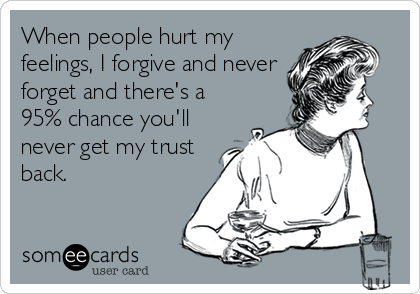 When people hurt my
feelings, I forgive and never
forget and there's a
95% chance you'll
never get my trust
back.