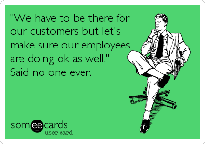"We have to be there for
our customers but let's
make sure our employees
are doing ok as well." 
Said no one ever.