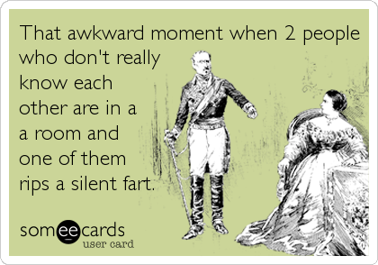 That awkward moment when 2 people
who don't really
know each
other are in a
a room and
one of them
rips a silent fart.