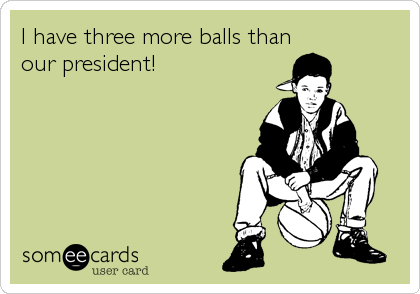 I have three more balls than
our president!