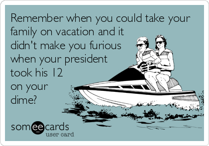 Remember when you could take your
family on vacation and it
didn't make you furious
when your president
took his 12
on your
dime?