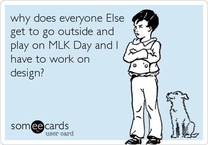 why does everyone Else
get to go outside and
play on MLK Day and I
have to work on 
design?