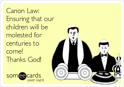 Canon Law:
Ensuring that our
children will be
molested for
centuries to
come!
Thanks God!