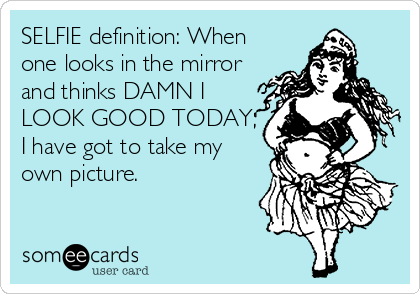 SELFIE definition: When
one looks in the mirror
and thinks DAMN I
LOOK GOOD TODAY,
I have got to take my
own picture.