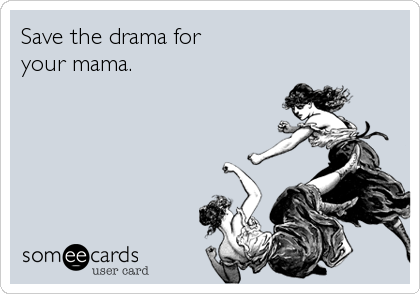 Save the drama for 
your mama.