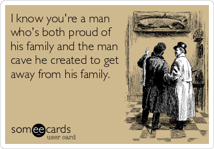 I know you're a man
who's both proud of 
his family and the man
cave he created to get
away from his family.