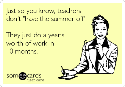 Just so you know, teachers
don't "have the summer off".

They just do a year's
worth of work in
10 months.