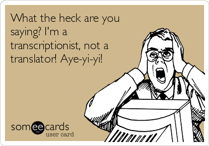 What the heck are you
saying? I'm a
transcriptionist, not a 
translator! Aye-yi-yi!