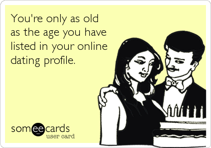 You're only as old 
as the age you have
listed in your online
dating profile.