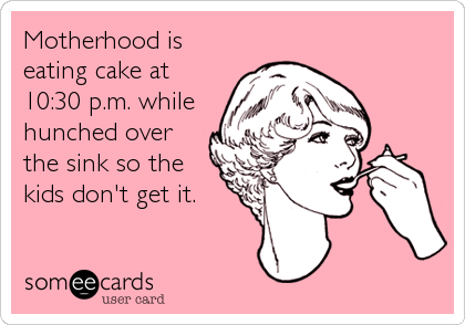 Motherhood is
eating cake at
10:30 p.m. while
hunched over
the sink so the
kids don't get it.