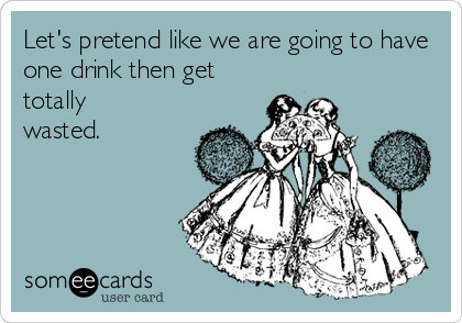 Let's pretend like we are going to have
one drink then get
totally
wasted.