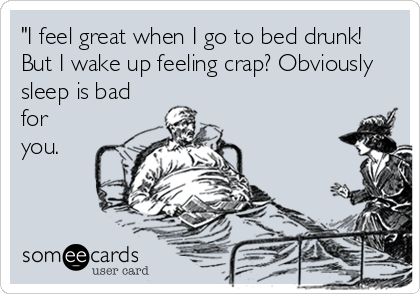 "I feel great when I go to bed drunk! 
But I wake up feeling crap? Obviously
sleep is bad
for
you.
