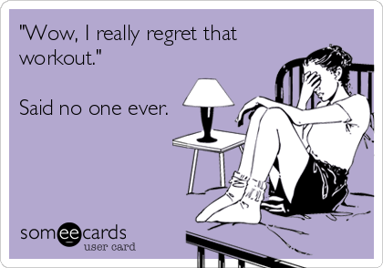 "Wow, I really regret that
workout."

Said no one ever.