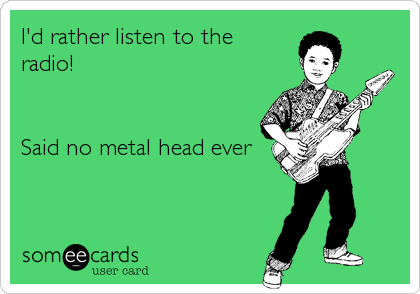 I'd rather listen to the
radio!


Said no metal head ever