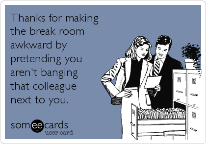 Thanks for making
the break room
awkward by
pretending you 
aren't banging 
that colleague
next to you.
