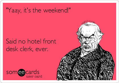 "Yaay, it's the weekend!"



Said no hotel front
desk clerk, ever.