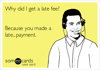 Why did I get a late fee? 


Because you made a 
late...payment.
