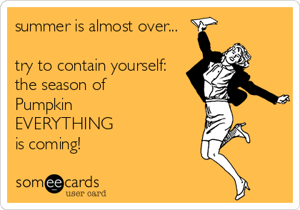 summer is almost over...

try to contain yourself:
the season of 
Pumpkin
EVERYTHING
is coming!