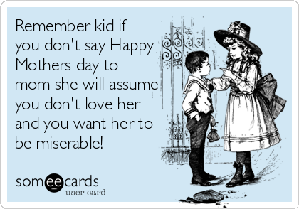 Remember kid if
you don't say Happy 
Mothers day to
mom she will assume
you don't love her
and you want her to
be miserable!